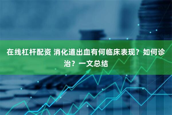 在线杠杆配资 消化道出血有何临床表现？如何诊治？一文总结