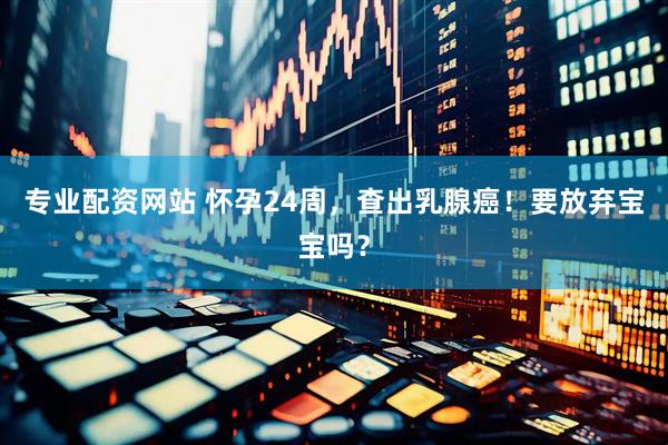 专业配资网站 怀孕24周，查出乳腺癌！要放弃宝宝吗？