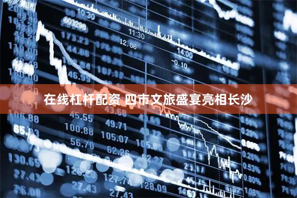 在线杠杆配资 四市文旅盛宴亮相长沙