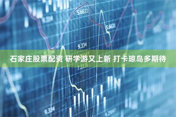 石家庄股票配资 研学游又上新&#32;打卡琼岛多期待