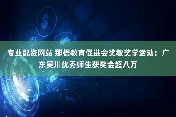 专业配资网站 那梧教育促进会奖教奖学活动：广东吴川优秀师生获奖金超八万