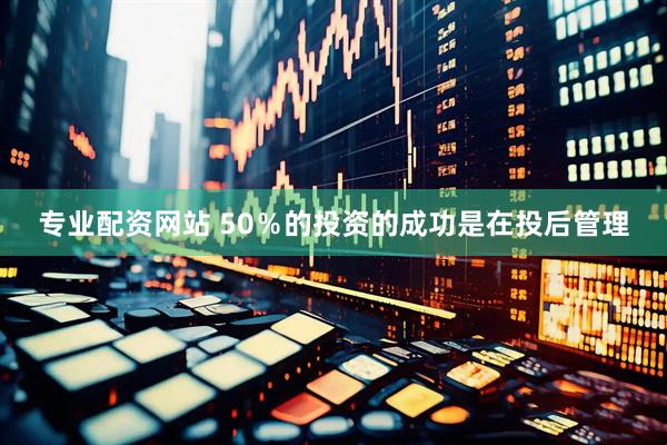 专业配资网站 50％的投资的成功是在投后管理