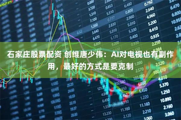石家庄股票配资 创维唐少伟：AI对电视也有副作用，最好的方式是要克制