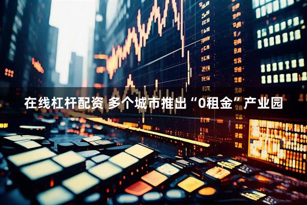 在线杠杆配资 多个城市推出“0租金”产业园