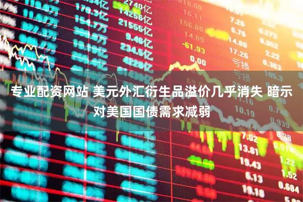 专业配资网站 美元外汇衍生品溢价几乎消失 暗示对美国国债需求减弱