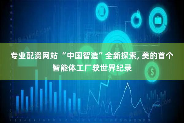 专业配资网站 “中国智造”全新探索, 美的首个智能体工厂获世界纪录