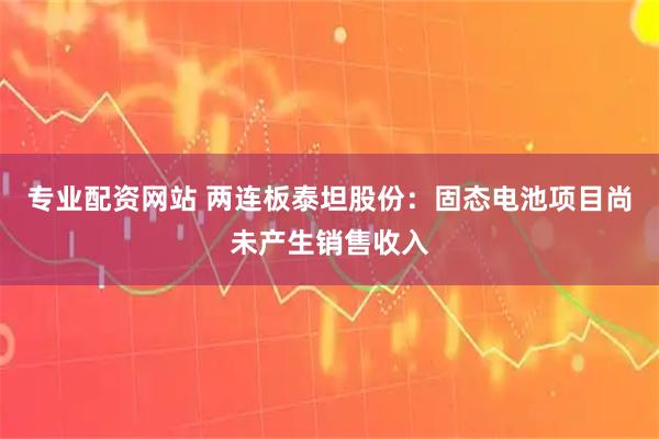 专业配资网站 两连板泰坦股份：固态电池项目尚未产生销售收入