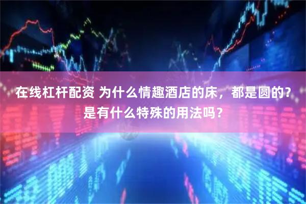 在线杠杆配资 为什么情趣酒店的床，都是圆的？是有什么特殊的用法吗？
