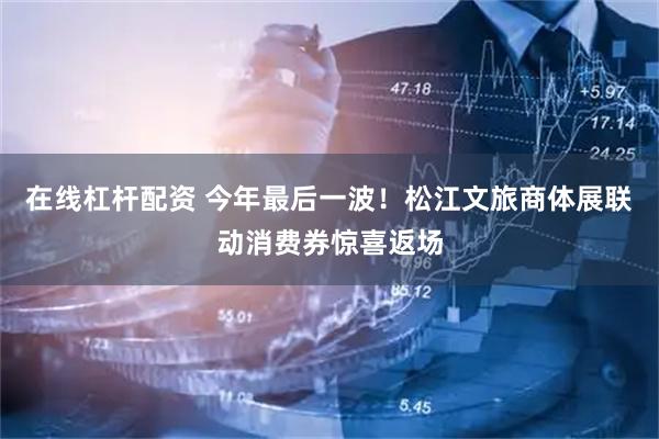 在线杠杆配资 今年最后一波！松江文旅商体展联动消费券惊喜返场