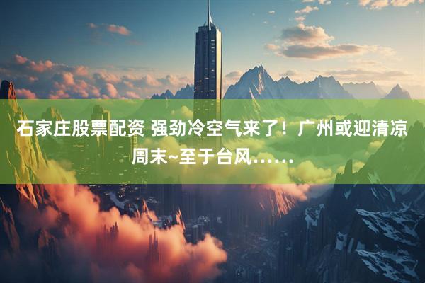 石家庄股票配资 强劲冷空气来了！广州或迎清凉周末~至于台风……
