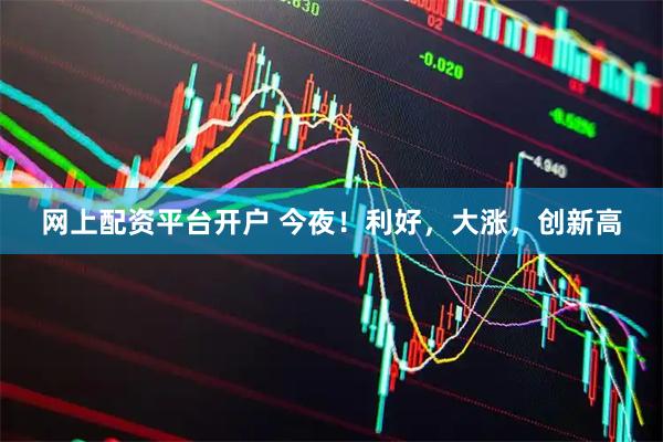 网上配资平台开户 今夜！利好，大涨，创新高