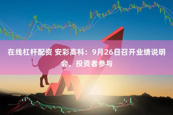 在线杠杆配资 安彩高科：9月26日召开业绩说明会，投资者参与