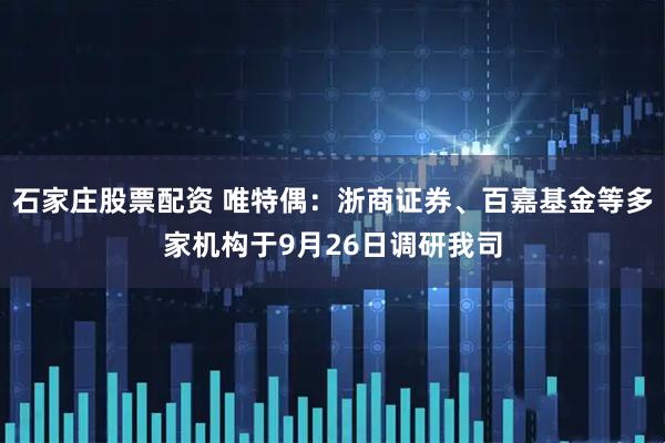 石家庄股票配资 唯特偶：浙商证券、百嘉基金等多家机构于9月26日调研我司