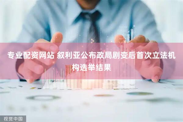 专业配资网站 叙利亚公布政局剧变后首次立法机构选举结果