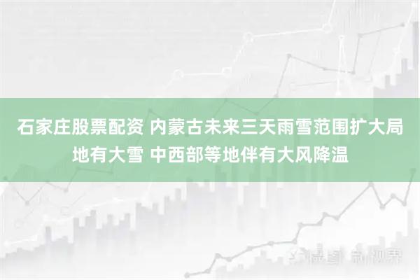 石家庄股票配资 内蒙古未来三天雨雪范围扩大局地有大雪 中西部等地伴有大风降温