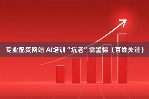 专业配资网站 AI培训“坑老”需警惕（百姓关注）