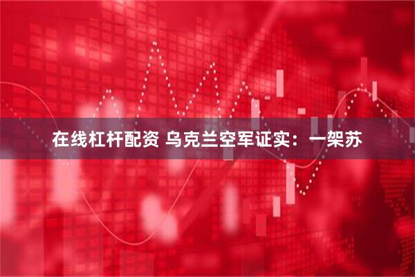 在线杠杆配资 乌克兰空军证实：一架苏