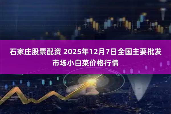 石家庄股票配资 2025年12月7日全国主要批发市场小白菜价格行情