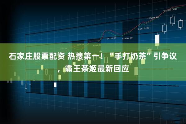 石家庄股票配资 热搜第一！“手打奶茶”引争议，霸王茶姬最新回应