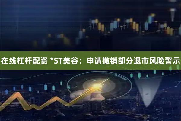 在线杠杆配资 *ST美谷：申请撤销部分退市风险警示
