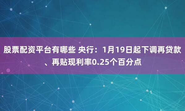 股票配资平台有哪些 央行：1月19日起下调再贷款、再贴现利率0.25个百分点