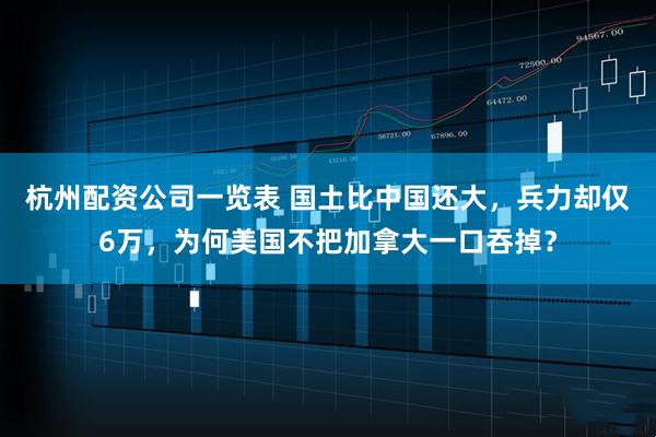 杭州配资公司一览表 国土比中国还大，兵力却仅6万，为何美国不把加拿大一口吞掉？