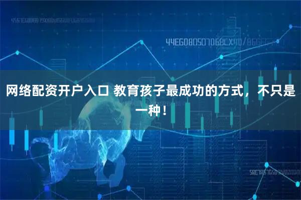 网络配资开户入口 教育孩子最成功的方式，不只是一种！