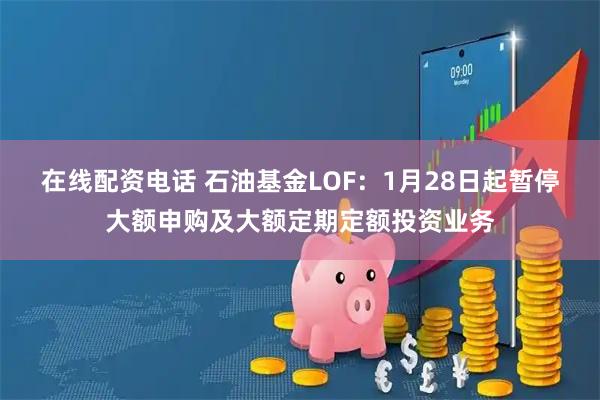 在线配资电话 石油基金LOF：1月28日起暂停大额申购及大额定期定额投资业务