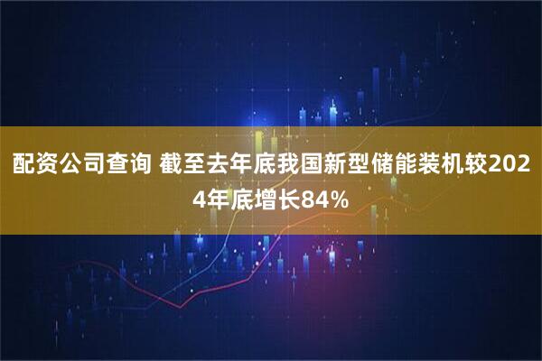 配资公司查询 截至去年底我国新型储能装机较2024年底增长84%
