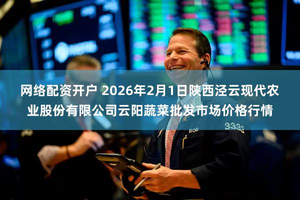 网络配资开户 2026年2月1日陕西泾云现代农业股份有限公司云阳蔬菜批发市场价格行情