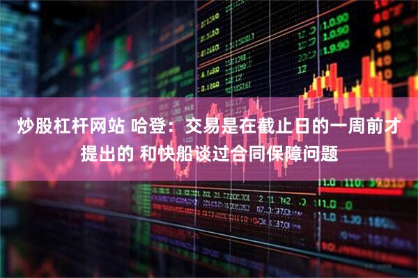 炒股杠杆网站 哈登：交易是在截止日的一周前才提出的 和快船谈过合同保障问题