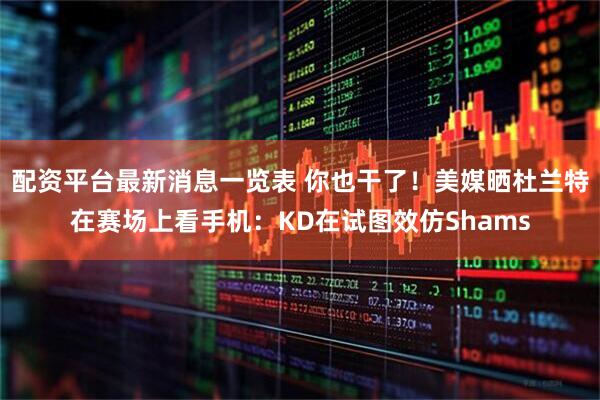 配资平台最新消息一览表 你也干了！美媒晒杜兰特在赛场上看手机：KD在试图效仿Shams