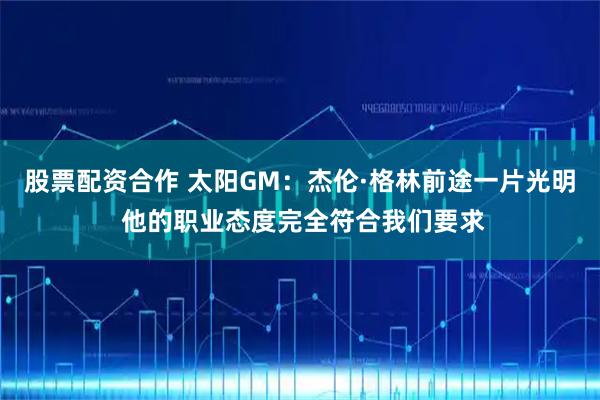 股票配资合作 太阳GM：杰伦·格林前途一片光明 他的职业态度完全符合我们要求