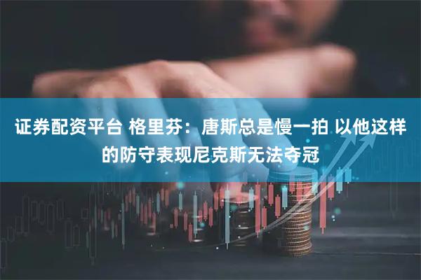 证券配资平台 格里芬：唐斯总是慢一拍 以他这样的防守表现尼克斯无法夺冠