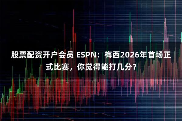 股票配资开户会员 ESPN：梅西2026年首场正式比赛，你觉得能打几分？