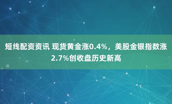 短线配资资讯 现货黄金涨0.4%，美股金银指数涨2.7%创收盘历史新高