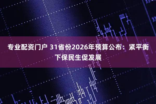 专业配资门户 31省份2026年预算公布：紧平衡下保民生促发展