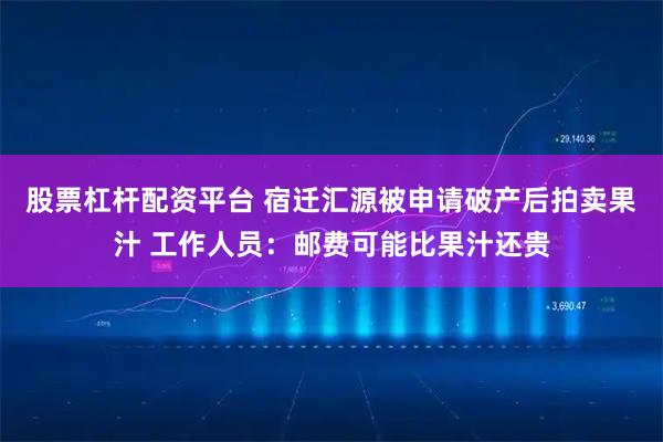 股票杠杆配资平台 宿迁汇源被申请破产后拍卖果汁 工作人员：邮费可能比果汁还贵