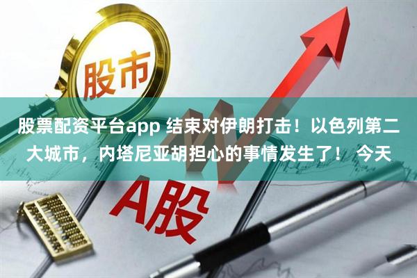 股票配资平台app 结束对伊朗打击！以色列第二大城市，内塔尼亚胡担心的事情发生了！ 今天