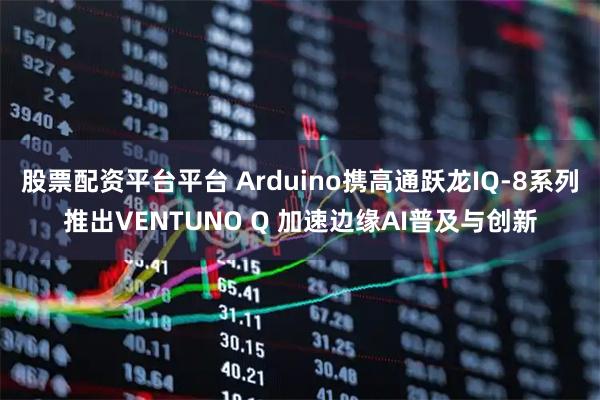 股票配资平台平台 Arduino携高通跃龙IQ-8系列推出VENTUNO Q 加速边缘AI普及与创新