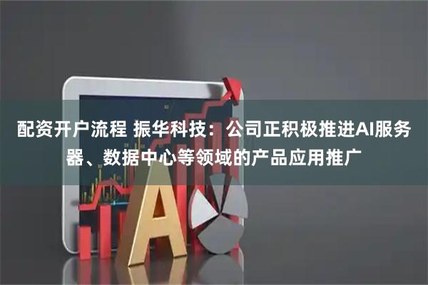 配资开户流程 振华科技：公司正积极推进AI服务器、数据中心等领域的产品应用推广