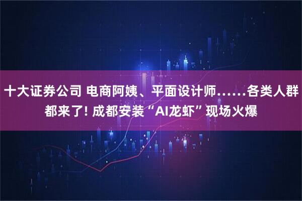 十大证券公司 电商阿姨、平面设计师……各类人群都来了! 成都安装“AI龙虾”现场火爆