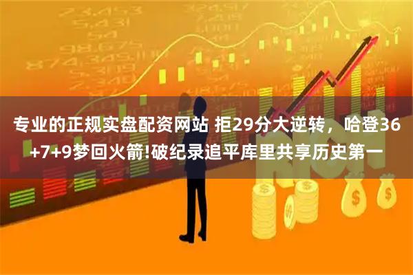 专业的正规实盘配资网站 拒29分大逆转，哈登36+7+9梦回火箭!破纪录追平库里共享历史第一