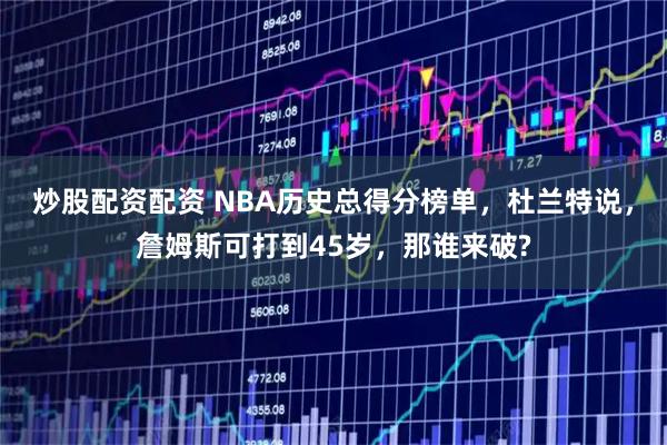 炒股配资配资 NBA历史总得分榜单，杜兰特说，詹姆斯可打到45岁，那谁来破?