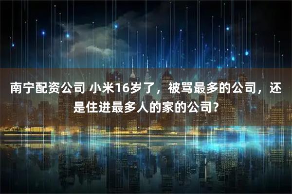 南宁配资公司 小米16岁了，被骂最多的公司，还是住进最多人的家的公司？