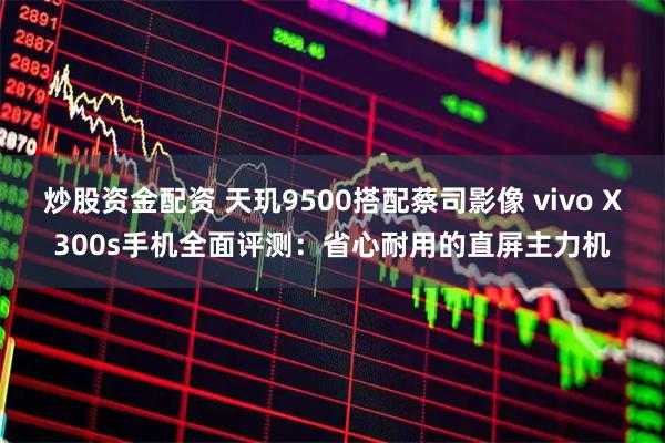 炒股资金配资 天玑9500搭配蔡司影像 vivo X300s手机全面评测：省心耐用的直屏主力机