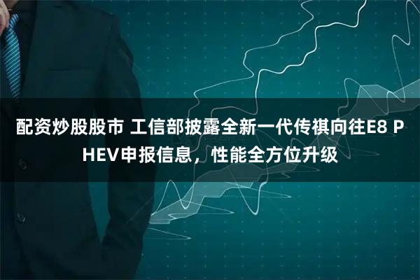 配资炒股股市 工信部披露全新一代传祺向往E8 PHEV申报信息，性能全方位升级