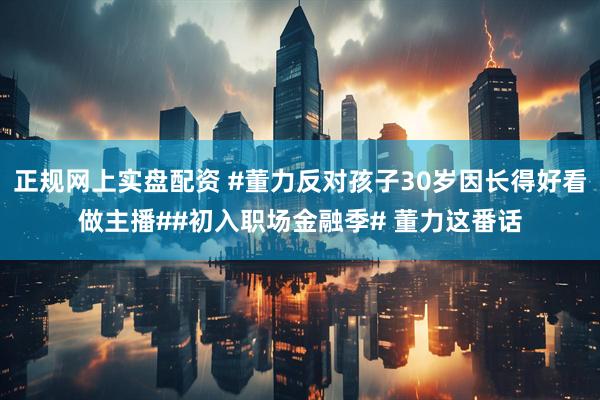 正规网上实盘配资 #董力反对孩子30岁因长得好看做主播##初入职场金融季# 董力这番话
