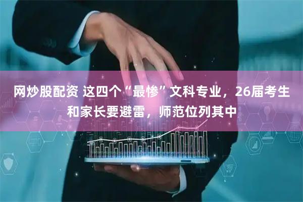 网炒股配资 这四个“最惨”文科专业，26届考生和家长要避雷，师范位列其中