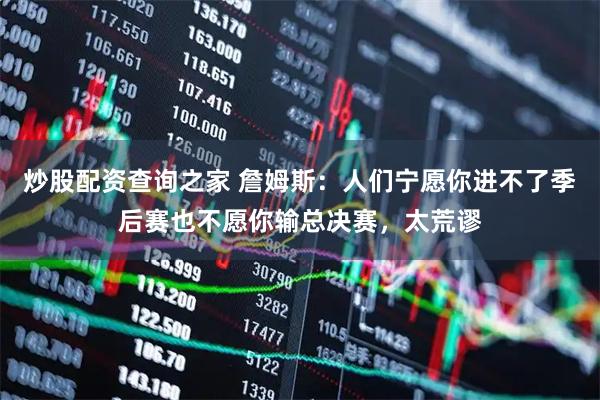 炒股配资查询之家 詹姆斯：人们宁愿你进不了季后赛也不愿你输总决赛，太荒谬